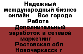 Надежный международный бизнес-онлайн. - Все города Работа » Дополнительный заработок и сетевой маркетинг   . Ростовская обл.,Новочеркасск г.